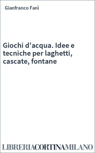 Giochi d'acqua. Idee e tecniche per laghetti, cascate, fontane