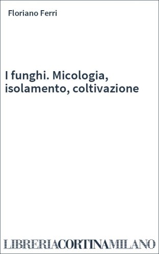I funghi. Micologia, isolamento, coltivazione