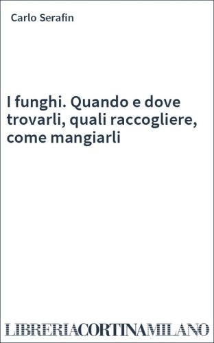 I funghi. Quando e dove trovarli, quali raccogliere, come mangiarli