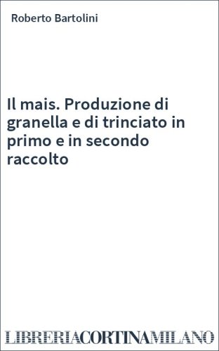 Il mais. Produzione di granella e di trinciato in primo e in secondo raccolto