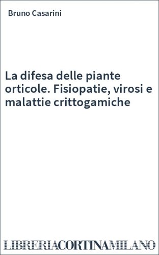 La difesa delle piante orticole. Fisiopatie, virosi e malattie crittogamiche