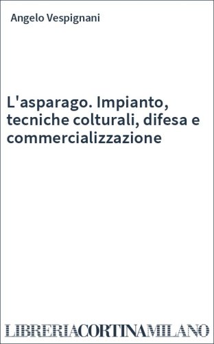 L'asparago. Impianto, tecniche colturali, difesa e commercializzazione