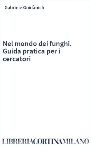 Nel mondo dei funghi. Guida pratica per i cercatori
