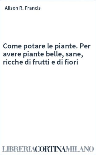 Come potare le piante. Per avere piante belle, sane, ricche di frutti e di fiori