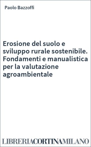 Erosione del suolo e sviluppo rurale sostenibile. Fondamenti e manualistica per la valutazione agroambientale