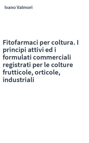 Fitofarmaci per coltura. I principi attivi ed i formulati commerciali registrati per le colture frutticole, orticole, industriali