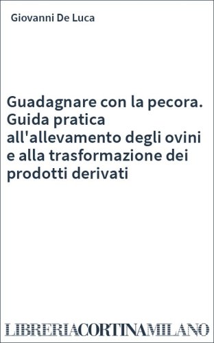 Guadagnare con la pecora. Guida pratica all'allevamento degli ovini e alla trasformazione dei prodotti derivati