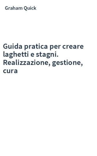 Guida pratica per creare laghetti e stagni. Realizzazione, gestione, cura