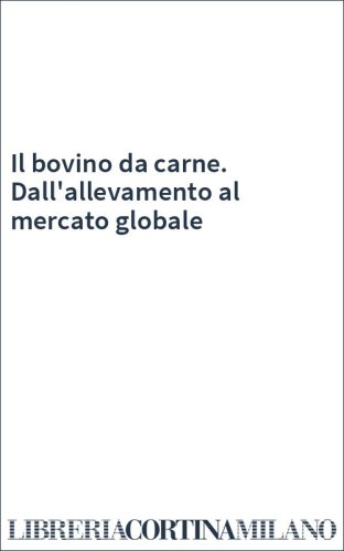 Il bovino da carne. Dall'allevamento al mercato globale