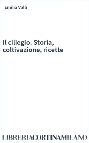Il ciliegio. Storia, coltivazione, ricette