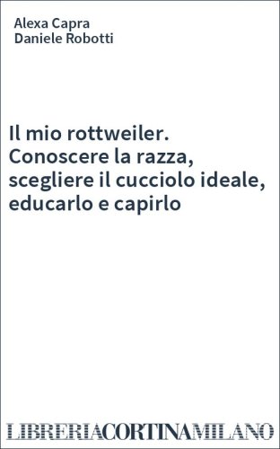 Il mio rottweiler. Conoscere la razza, scegliere il cucciolo ideale, educarlo e capirlo