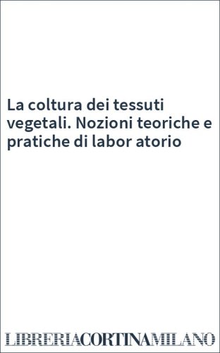 La coltura dei tessuti vegetali. Nozioni teoriche e pratiche di labor atorio