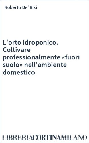 L'orto idroponico. Coltivare professionalmente «fuori suolo» nell'ambiente domestico