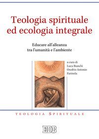 Teologia spirituale ed ecologia integrale. Educare all'alleanza tra l'umanità e l'ambiente