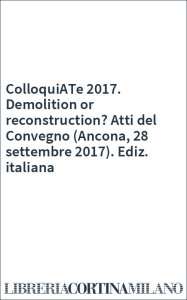 ColloquiATe 2017. Demolition or reconstruction? Atti del Convegno (Ancona, 28 settembre 2017). Ediz. italiana