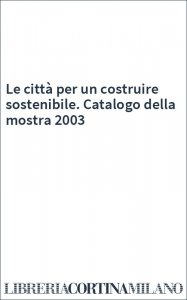 Le città per un costruire sostenibile. Catalogo della mostra 2003
