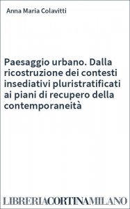 Paesaggio urbano. Dalla ricostruzione dei contesti insediativi pluristratificati ai piani di recupero della contemporaneità