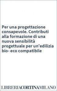 Per una progettazione consapevole. Contributi alla formazione di una nuova sensibilità progettuale per un'edilizia bio-eco compatibile