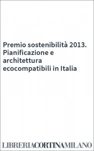 Premio sostenibilità 2013. Pianificazione e architettura ecocompatibili in Italia
