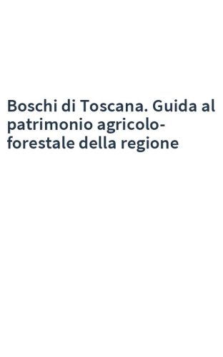 Boschi di Toscana. Guida al patrimonio agricolo-forestale della regione