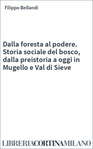 Dalla foresta al podere. Storia sociale del bosco, dalla preistoria a oggi in Mugello e Val di Sieve