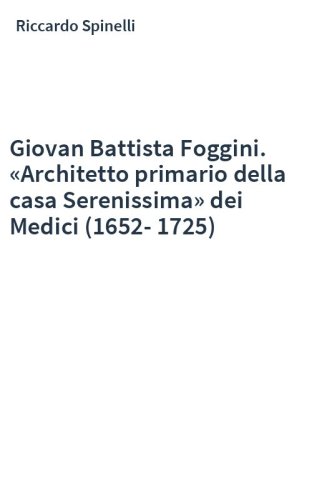 Giovan Battista Foggini. «Architetto primario della casa Serenissima» dei Medici (1652-1725)