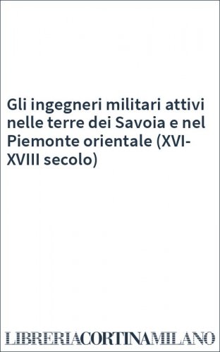 Gli ingegneri militari attivi nelle terre dei Savoia e nel Piemonte orientale (XVI-XVIII secolo)