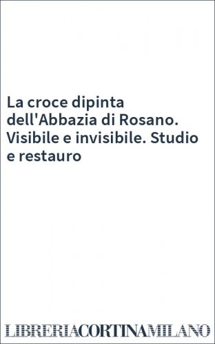 La croce dipinta dell'Abbazia di Rosano. Visibile e invisibile. Studio e restauro