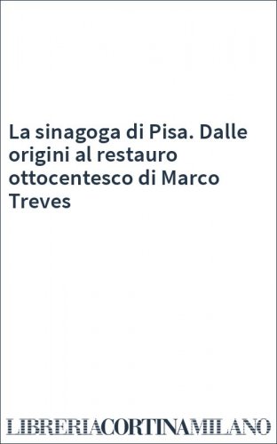 La sinagoga di Pisa. Dalle origini al restauro ottocentesco di Marco Treves
