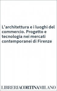 L'architettura e i luoghi del commercio. Progetto e tecnologia nei mercati contemporanei di Firenze
