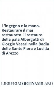 L'ingegno e la mano. Restaurare il mai restaurato. Il restauro della pala Albergotti di Giorgio Vasari nella Badia delle Sante Flora e Lucilla di Arezzo