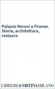 Palazzo Neroni a Firenze. Storia, architettura, restauro
