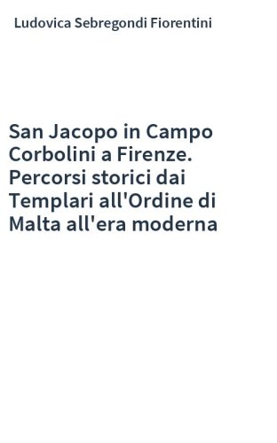 San Jacopo in Campo Corbolini a Firenze. Percorsi storici dai Templari all'Ordine di Malta all'era moderna
