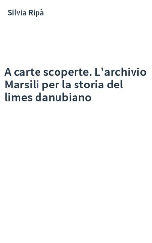 A carte scoperte. L'archivio Marsili per la storia del limes danubiano