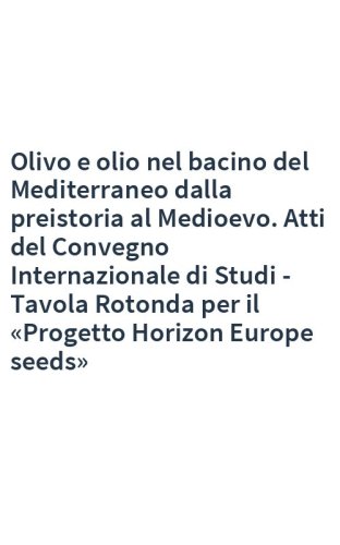 Olivo e olio nel bacino del Mediterraneo dalla preistoria al Medioevo. Atti del Convegno Internazionale di Studi - Tavola Rotonda per il «Progetto Horizon Europe seeds»