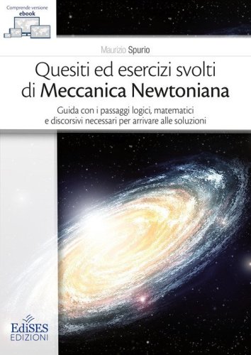 Quesiti ed esercizi svolti di Meccanica Newtoniana. Guida con i passaggi logici, matematici e discorsivi necessari per arrivare alle soluzioni