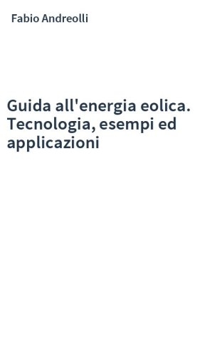 Guida all'energia eolica. Tecnologia, esempi ed applicazioni