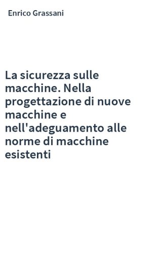 La sicurezza sulle macchine. Nella progettazione di nuove macchine e nell'adeguamento alle norme di macchine esistenti