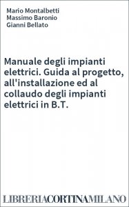 Manuale degli impianti elettrici. Guida al progetto, all'installazione ed al collaudo degli impianti elettrici in B.T.