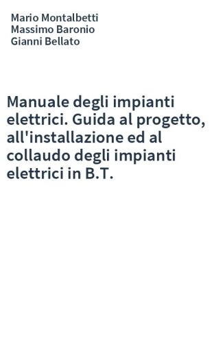 Manuale degli impianti elettrici. Guida al progetto, all'installazione ed al collaudo degli impianti elettrici in B.T.