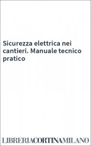 Sicurezza elettrica nei cantieri. Manuale tecnico pratico