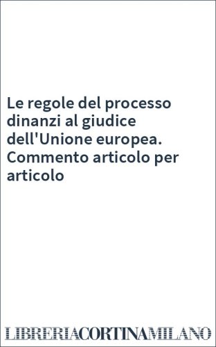 Le regole del processo dinanzi al giudice dell'Unione europea. Commento articolo per articolo