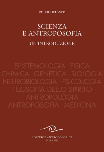 Scienza e antroposofia. Epistemologia, fisica, chimica, genetica, biologia, neurobiologia, psicologia, filosofia dello spirito, antropologia, antroposofia e medicina