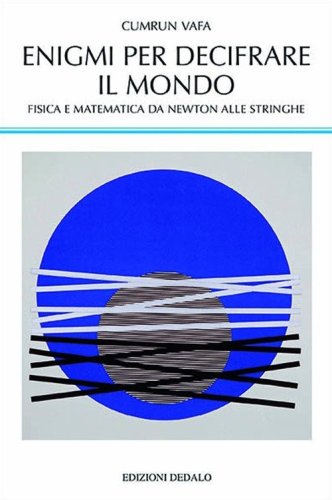 Enigmi per decifrare il mondo. Fisica e matematica da Newton alle stringhe