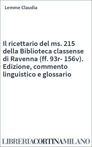 Il ricettario del ms. 215 della Biblioteca classense di Ravenna (ff. 93r-156v). Edizione, commento linguistico e glossario