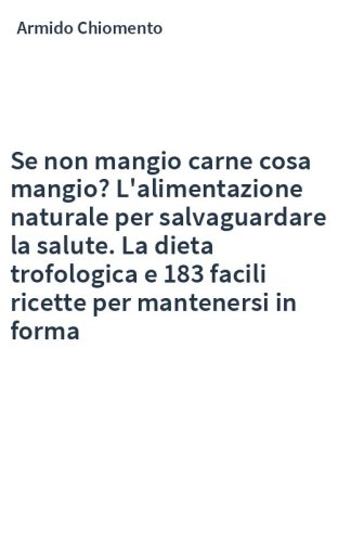 Se non mangio carne cosa mangio? L'alimentazione naturale per salvaguardare la salute. La dieta trofologica e 183 facili ricette per mantenersi in forma