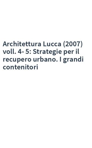 Architettura Lucca (2007) voll. 4-5: Strategie per il recupero urbano. I grandi contenitori