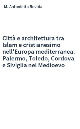 Città e architettura tra Islam e cristianesimo nell'Europa mediterranea. Palermo, Toledo, Cordova e Siviglia nel Medioevo