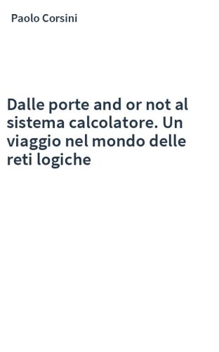 Dalle porte and or not al sistema calcolatore. Un viaggio nel mondo delle reti logiche