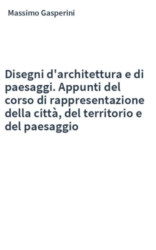 Disegni d'architettura e di paesaggi. Appunti del corso di rappresentazione della città, del territorio e del paesaggio